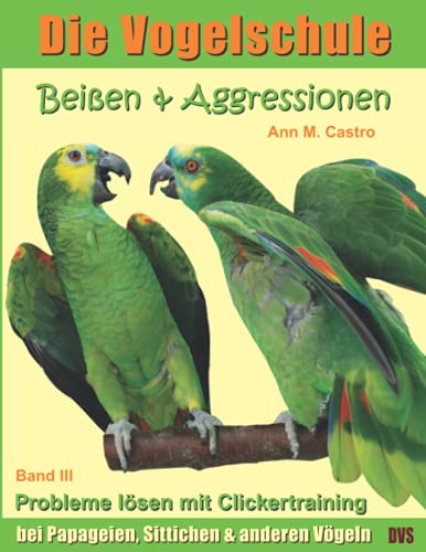 Beißen & Aggressionen bei Papageien, Sittichen und anderen Vögeln: Probleme lösen mit Clickertraining. Die Vogelschule (Die Vogelschule - Clickertraining, Band 3)