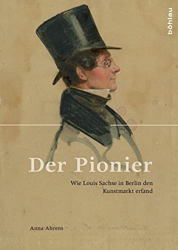 Der Pionier: Wie Louis Sachse in Berlin den Kunstmarkt erfand Der Pionier: Wie Louis Sachse in Berlin den Kunstmarkt erfand von Böhlau Verlag Köln