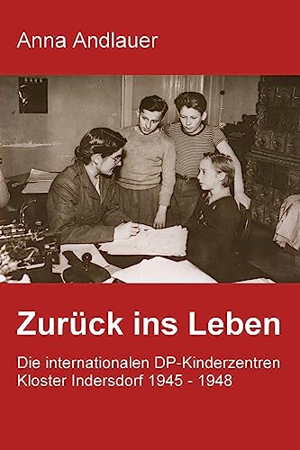 Zurück ins Leben. Die internationalen DP-Kinderzentren Kloster Indersdorf 1945 - 1948