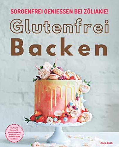Glutenfrei Backen – sorgenfrei genießen bei Zöliakie: Die Top 60 Rezepte für glutenfreies Brot, Plätzchen und Kuchen in einem Backbuch
