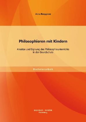 Philosophieren mit Kindern: Ansätze und Eignung des Philosophieunterrichts in der Grundschule von Bachelor + Master Publishing