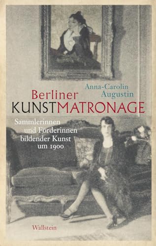 Berliner Kunstmatronage: Sammlerinnen und Förderinnen bildender Kunst um 1900 von Wallstein Verlag GmbH