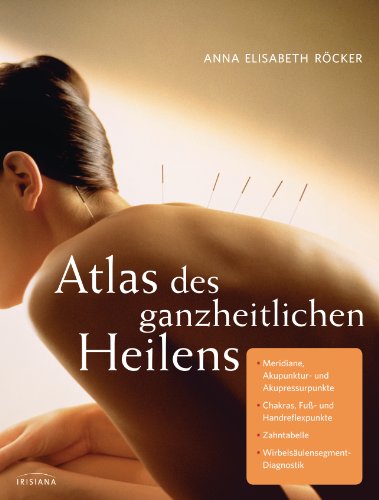 Atlas des ganzheitlichen Heilens: Meridiane, Akupunktur- und Akupressurpunkte, Chakras, Fuß- und Handreflexpunkte, Zahntabelle, Wirbelsäulensegment-Diagnostik von Irisiana