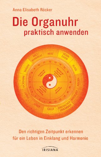 Die Organuhr praktisch anwenden: Den richtigen Zeitpunkt erkennen für ein Leben in Einklang und Harmonie von Irisiana