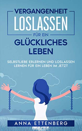 Vergangenheit loslassen für ein glückliches Leben: Selbstliebe erlernen und Loslassen lernen für ein Leben im Jetzt