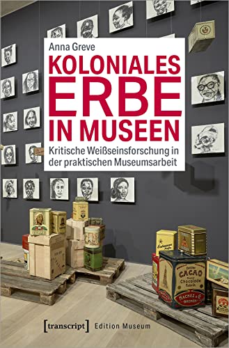 Koloniales Erbe in Museen: Kritische Weißseinsforschung in der praktischen Museumsarbeit (Edition Museum, Bd. 42) von Transcript Verlag