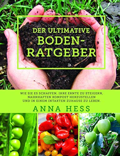 Der ultimative Bodenratgeber: Wie Sie es schaffen, Ihre Ernte zu steigern, nahrhaften Kompost herzustellen und in einem intakten Zuhause zu leben.