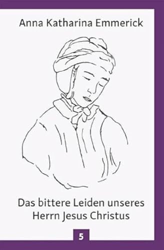 Das bittere Leiden unseres Herrn Jesus Christus: Nach den Visionen der Anna Kathrina Emmerick: Nach den Betrachtungen der Augustinerin von Dülmen - ... Emmerick (Anna Katharina Emmerick: Visionen)