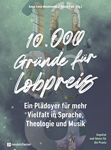 10.000 Gründe für Lobpreis: Ein Plädoyer für mehr Vielfalt in Sprache, Theologie und Musik - Impulse und Ideen für die Praxis