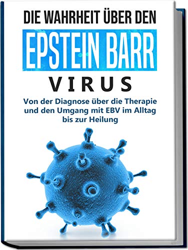 Die Wahrheit über den Epstein Barr Virus: Von der Diagnose über die Therapie und den Umgang mit EBV im Alltag bis zur Heilung von Independently published