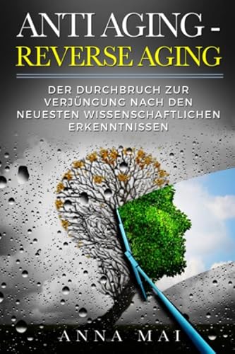 ANTI AGING - REVERSE AGING: Der Durchbruch zur Verjüngung nach den neuesten wissenschaftlichen Erkenntnissen