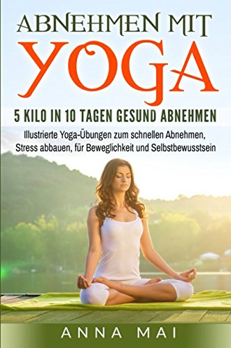Abnehmen mit Yoga: 5 Kilo in 10 Tagen gesund abnehmen: Illustrierte Yoga-Übungen zum schnellen Abnehmen, Stress abbauen, für Beweglichkeit und Selbstbewusstsein (Yoga für Einsteiger, Band 1) von Independently published