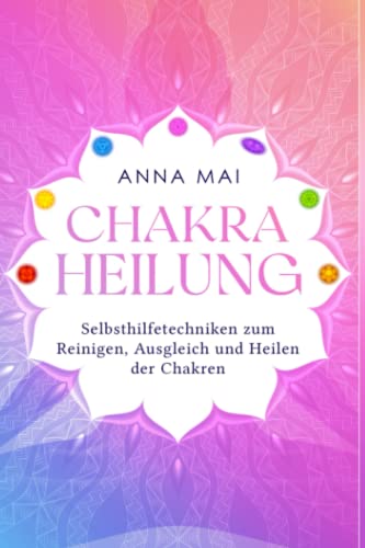 Chakra Heilung: Selbsthilfetechniken zum Reinigen, Ausgleich und Heilen der Chakren