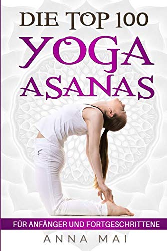 Die Top 100 Yoga Asanas: Übungen für Anfänger und Fortgeschrittene