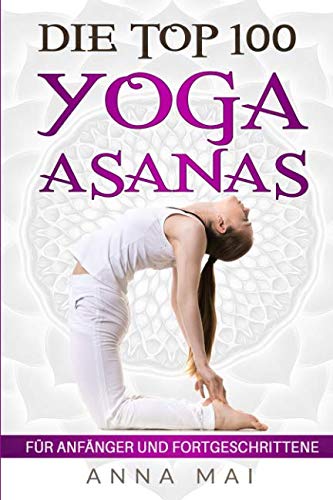 Die Top 100 Yoga Asanas: Übungen für Anfänger und Fortgeschrittene Die Top 100 Yoga Asanas: Übungen für Anfänger und Fortgeschrittene von Independently published