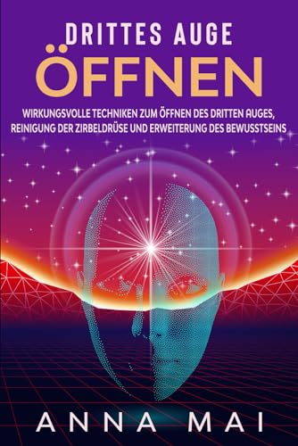 Drittes Auge öffnen: Wirkungsvolle Techniken zum Öffnen des Dritten Auges, Reinigung der Zirbeldrüse und Erweiterung des Bewusstseins von Independently Published