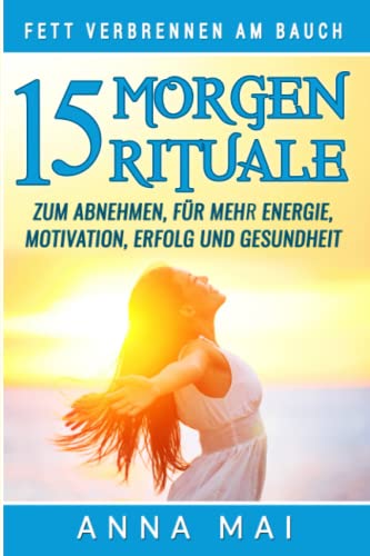 Fett verbrennen am Bauch: 15 Morgenrituale zum Abnehmen, für mehr Energie, Motivation, Erfolg und Gesundheit Fett verbrennen am Bauch: 15 Morgenrituale zum Abnehmen, für mehr Energie, Motivation, Erfolg und Gesundheit