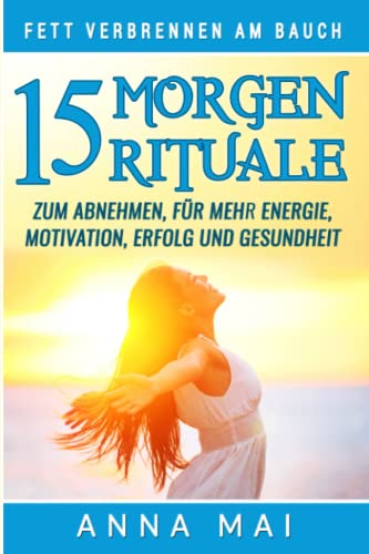 Fett verbrennen am Bauch: 15 Morgenrituale zum Abnehmen, für mehr Energie, Motivation, Erfolg und Gesundheit