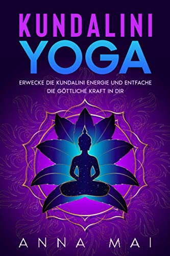 Yoga: KUNDALINI YOGA: Erwecke die Kundalini Energie und entfache die göttliche Kraft in Dir: Illustrierte Yoga-Übungen, Kundalini Meditationen, Mantras und Atemtechniken