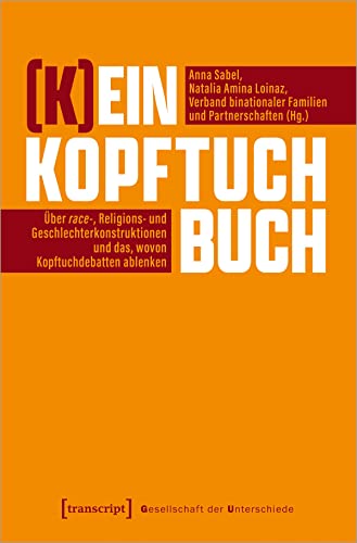 (K)ein Kopftuchbuch: Über race-, Religions- und Geschlechterkonstruktionen und das, wovon Kopftuchdebatten ablenken: Über Geschlechter-, Religions- ... ablenken (Gesellschaft der Unterschiede)