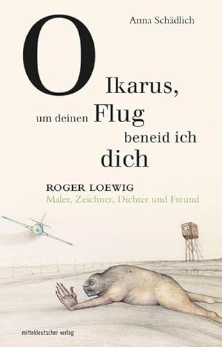 O Ikarus, um deinen Flug beneid ich dich: Roger Loewig - Maler, Zeichner, Dichter und Freund von Mitteldeutscher Verlag