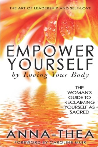 Empower Yourself By Loving Your Body: The Woman's Guide To Reclaiming Yourself As Sacred