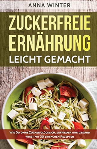 Zuckerfreie Ernährung leicht gemacht: Wie Du ohne Zucker glücklich, zufrieden und gesund wirst - mit 30 einfachen Rezepten von CREATESPACE