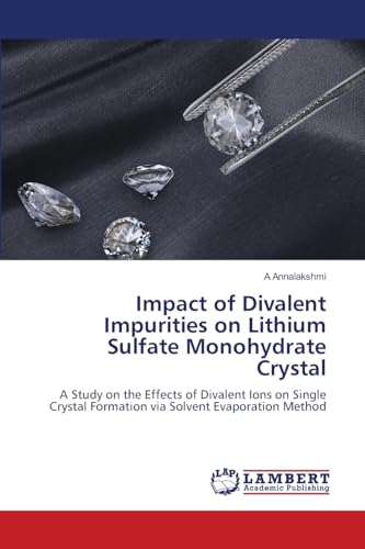Impact of Divalent Impurities on Lithium Sulfate Monohydrate Crystal: A Study on the Effects of Divalent Ions on Single Crystal Formation via Solvent Evaporation Method von LAP LAMBERT Academic Publishing