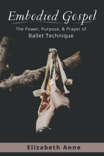 Embodied Gospel: The Power, Purpose, and Prayer of Ballet Technique von Elizabeth Anne