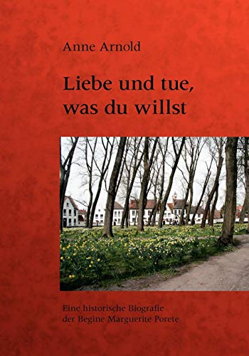 Liebe und tue, was du willst: Eine historische Biografie der Begine Marguerite Porete