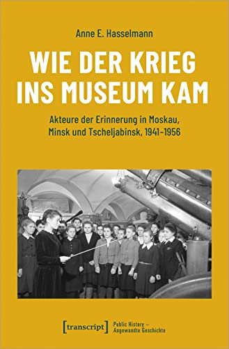 Wie der Krieg ins Museum kam: Akteure der Erinnerung in Moskau, Minsk und Tscheljabinsk, 1941-1956 (Public History - Angewandte Geschichte)