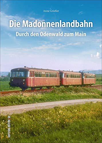 Die Madonnenlandbahn. Durch den Odenwald zum Main. In rund 160 faszinierenden historischen Fotografien. Spannende Eisenbahn- und Technikgeschichte in Bildern. (Sutton - Auf Schienen unterwegs)