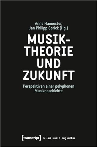 Musiktheorie und Zukunft: Perspektiven einer polyphonen Musikgeschichte (Musik und Klangkultur) von Transcript Verlag