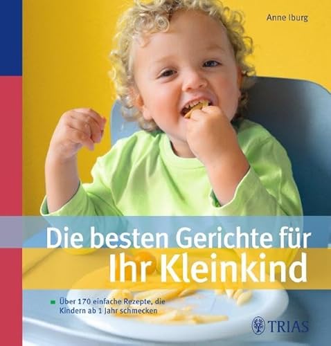 Die besten Gerichte für Ihr Kleinkind: Über 170 einfache Rezepte, die Kindern ab 1 Jahr schmecken