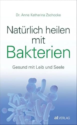 Natürlich heilen mit Bakterien: Gesund mit Leib und Seele von AT Verlag