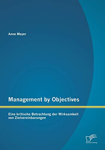 Management by Objectives: Eine kritische Betrachtung der Wirksamkeit von Zielvereinbarungen Management by Objectives: Eine kritische Betrachtung der Wirksamkeit von Zielvereinbarungen