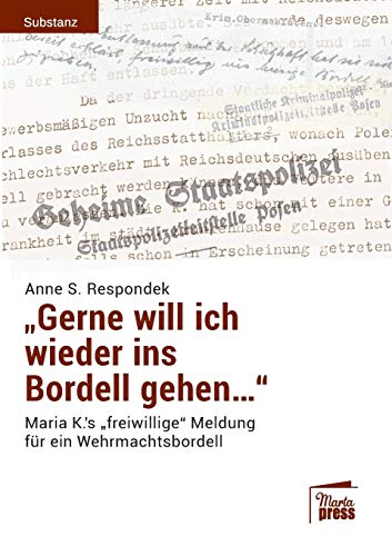 «Gerne will ich wieder ins Bordell gehen...»: Maria K.`s "freiwillige" Meldung für ein Wehrmachtsbordell (Substanz) von Marta Press