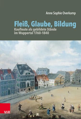 Fleiß, Glaube, Bildung: Kaufleute als gebildete Stände im Wuppertal 1760-1840 (Bürgertum Neue Folge / Studien zur Zivilgesellschaft)