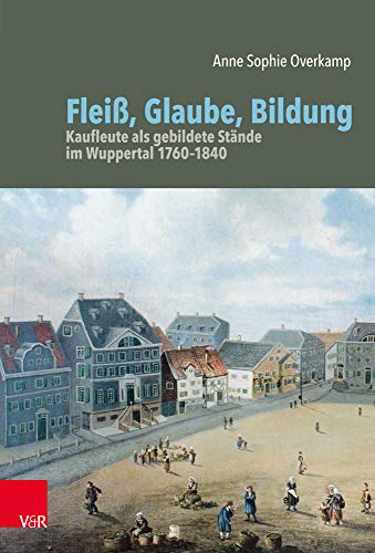 Fleiß, Glaube, Bildung: Kaufleute als gebildete Stände im Wuppertal 1760-1840 (Bürgertum Neue Folge / Studien zur Zivilgesellschaft)