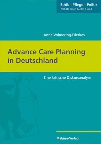 Advance Care Planning in Deutschland. Eine kritische Diskursanalyse (Ethik - Pflege - Politik, Bd. 2)