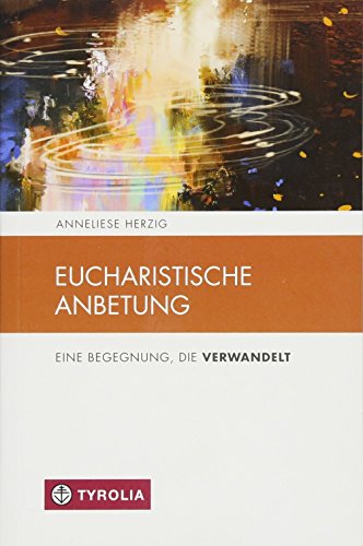 Eucharistische Anbetung: Eine Begegnung die verwandelt (Spiritualität und Seelsorge, Band 10)