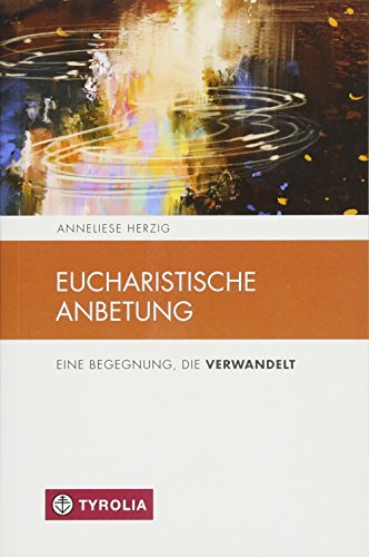 Eucharistische Anbetung: Eine Begegnung die verwandelt (Spiritualität und Seelsorge, Band 10) von Tyrolia Verlagsanstalt Gm