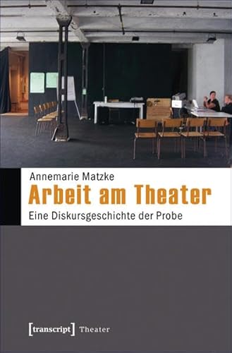 Arbeit am Theater: Eine Diskursgeschichte der Probe Arbeit am Theater: Eine Diskursgeschichte der Probe