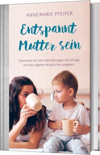 Entspannt Mutter sein: Gelassener mit den Anforderungen des Alltags und den eigenen Ansprüchen umgehen