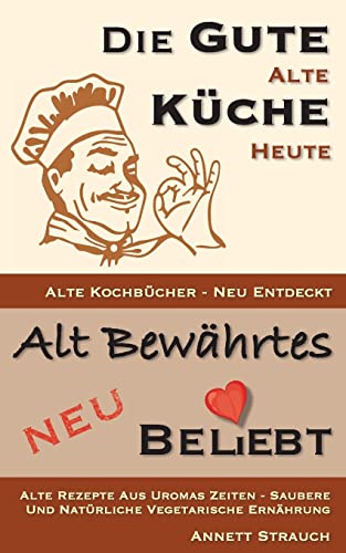 Die gute alte Küche heute - alte Kochbücher neu entdeckt: Alte Rezepte aus Uromas Zeiten - saubere und natürliche vegetarische Ernährung (Alt bewährtes neu bel(i)ebt, Band 1) von Createspace Independent Publishing Platform