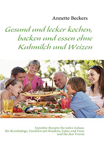 Gesund und lecker kochen, backen und essen ohne Kuhmilch und Weizen: Erprobte Rezepte für jeden Anlass: für Berufstätige, Familien mit Kindern, Gäste und Feste und für den Vorrat von Books on Demand GmbH