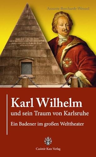 Karl Wilhelm und sein Traum von Karlsruhe: Ein Badener im großem Welttheater: Ein Badener im großen Welttheater