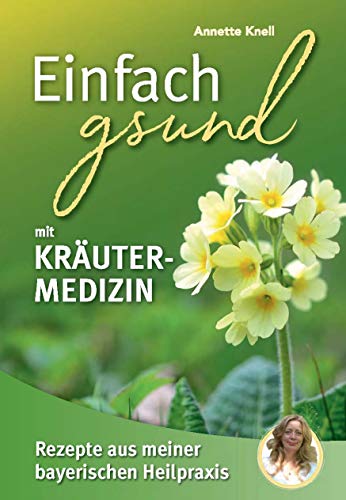 Einfach gsund mit Kräutermedizin: Rezepte aus meiner bayerischen Heilpraxis