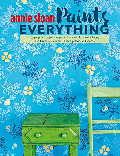 Annie Sloan Paints Everything: Step-by-step projects for your entire home, from walls, floors, and furniture, to curtains, blinds, pillows, and shades