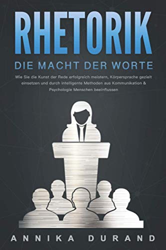 RHETORIK - Die Macht der Worte: Wie Sie die Kunst der Rede erfolgreich meistern, Körpersprache gezielt einsetzen und durch intelligente Methoden aus Kommunikation & Psychologie Menschen beeinflussen von Independently published